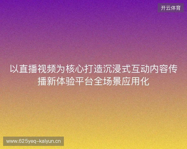 以直播视频为核心打造沉浸式互动内容传播新体验平台全场景应用化