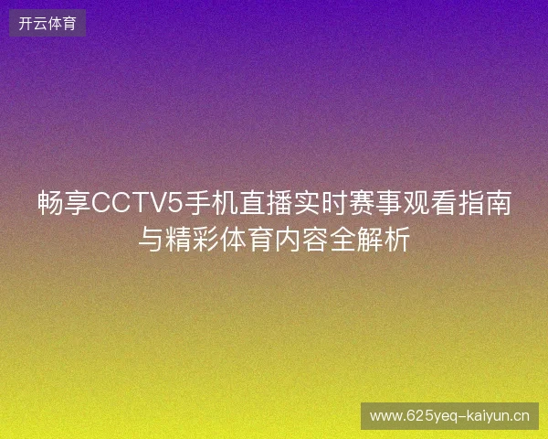 畅享CCTV5手机直播实时赛事观看指南与精彩体育内容全解析