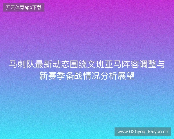 马刺队最新动态围绕文班亚马阵容调整与新赛季备战情况分析展望 马刺队最新动态围绕文班亚马阵容调整与新赛季备战情况分析展望