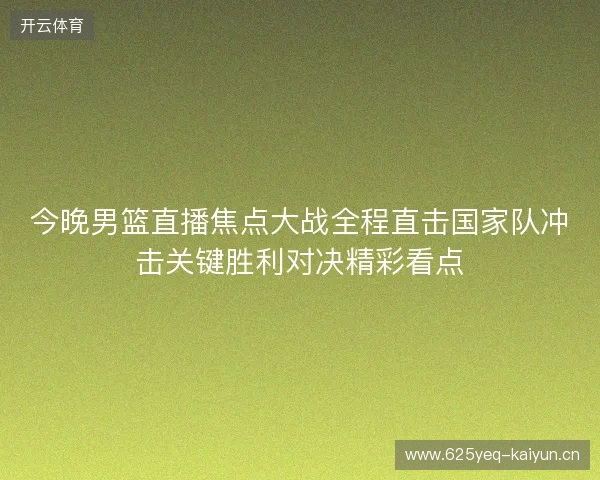 今晚男篮直播焦点大战全程直击国家队冲击关键胜利对决精彩看点 今晚男篮直播焦点大战全程直击国家队冲击关键胜利对决精彩看点