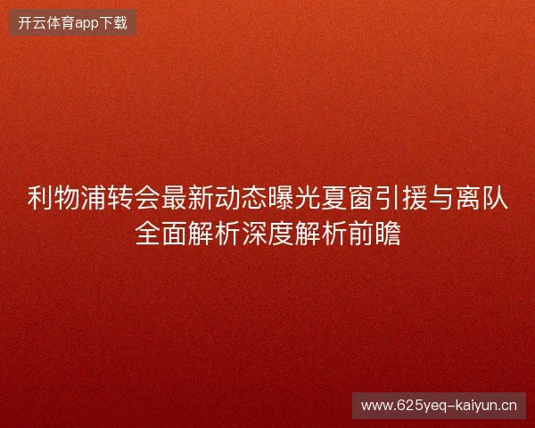 利物浦转会最新动态曝光夏窗引援与离队全面解析深度解析前瞻 利物浦转会最新动态曝光夏窗引援与离队全面解析深度解析前瞻