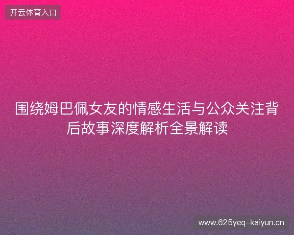 围绕姆巴佩女友的情感生活与公众关注背后故事深度解析全景解读 围绕姆巴佩女友的情感生活与公众关注背后故事深度解析全景解读