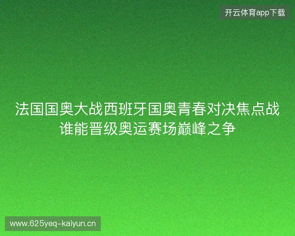 法国国奥大战西班牙国奥青春对决焦点战谁能晋级奥运赛场巅峰之争
