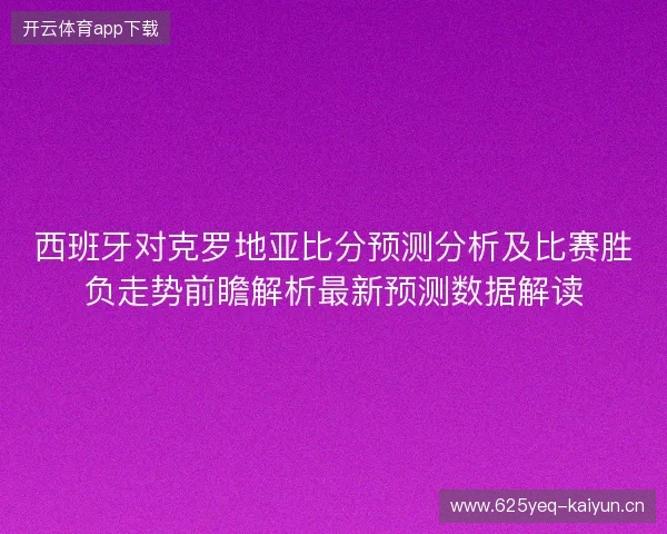 西班牙对克罗地亚比分预测分析及比赛胜负走势前瞻解析最新预测数据解读