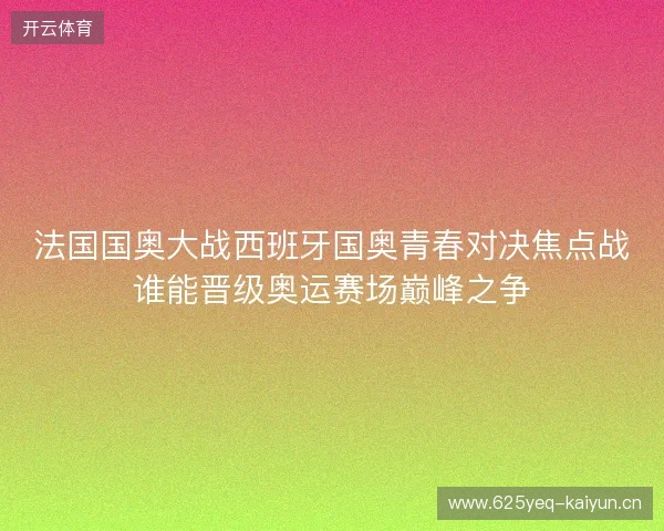 法国国奥大战西班牙国奥青春对决焦点战谁能晋级奥运赛场巅峰之争 法国国奥大战西班牙国奥青春对决焦点战谁能晋级奥运赛场巅峰之争