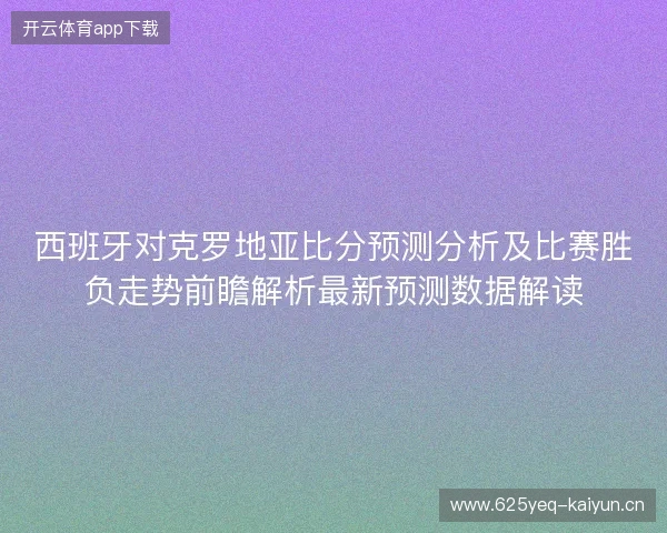 西班牙对克罗地亚比分预测分析及比赛胜负走势前瞻解析最新预测数据解读 西班牙对克罗地亚比分预测分析及比赛胜负走势前瞻解析最新预测数据解读