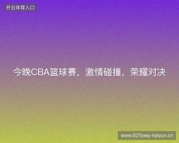 今晚CBA篮球赛,激情碰撞,荣耀对决 今晚CBA篮球赛,激情碰撞,荣耀对决