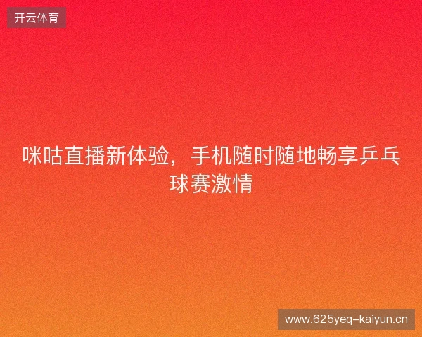 咪咕直播新体验，手机随时随地畅享乒乓球赛激情
